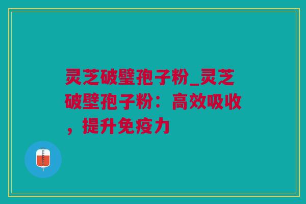 灵芝破璧孢子粉_灵芝破壁孢子粉：高效吸收，提升免疫力