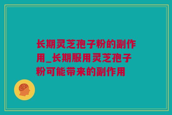 长期灵芝孢子粉的副作用_长期服用灵芝孢子粉可能带来的副作用