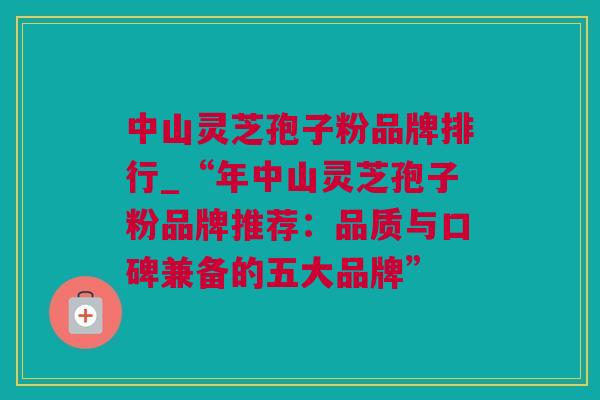 中山灵芝孢子粉品牌排行_“年中山灵芝孢子粉品牌推荐：品质与口碑兼备的五大品牌”