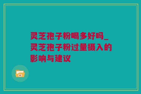 灵芝孢子粉喝多好吗_灵芝孢子粉过量摄入的影响与建议