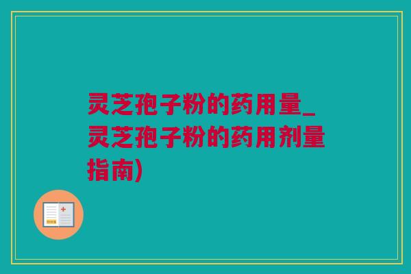 灵芝孢子粉的药用量_灵芝孢子粉的药用剂量指南)