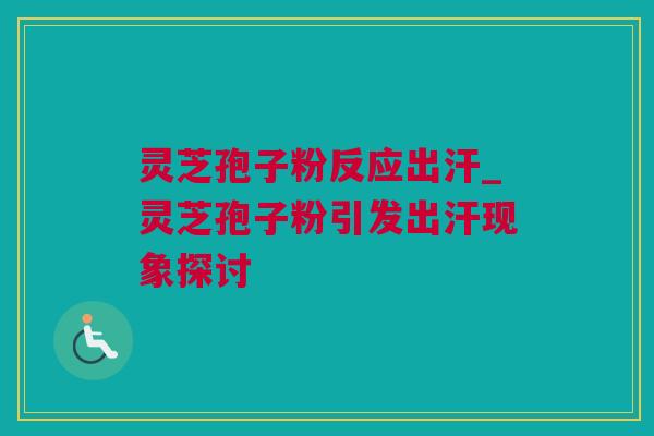 灵芝孢子粉反应出汗_灵芝孢子粉引发出汗现象探讨