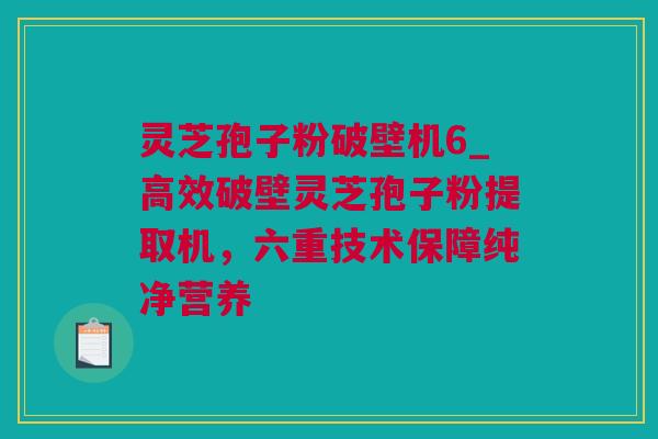 灵芝孢子粉破壁机6_高效破壁灵芝孢子粉提取机，六重技术保障纯净营养
