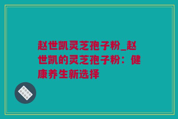 赵世凯灵芝孢子粉_赵世凯的灵芝孢子粉：健康养生新选择