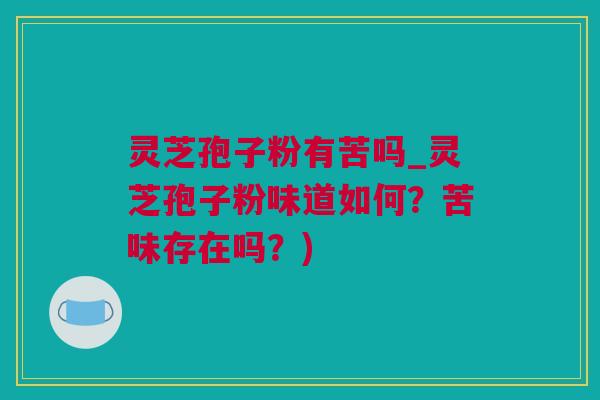 灵芝孢子粉有苦吗_灵芝孢子粉味道如何?苦味存在吗?) 灵芝孢子粉有苦吗_灵芝孢子粉味道如何?苦味存在吗?)