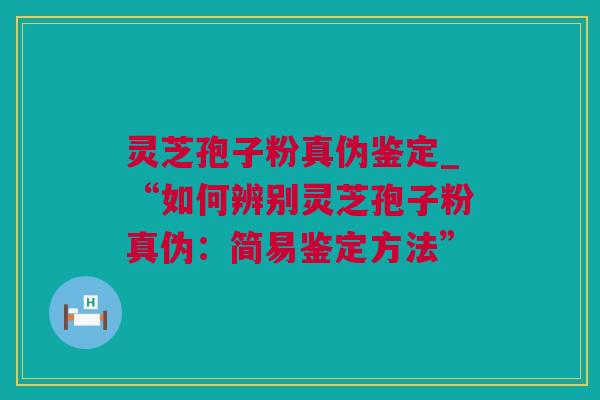 灵芝孢子粉真伪鉴定_“如何辨别灵芝孢子粉真伪：简易鉴定方法”