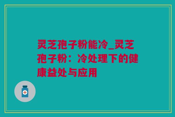 灵芝孢子粉能冷_灵芝孢子粉：冷处理下的健康益处与应用
