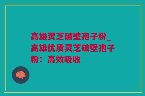 高雄灵芝破壁孢子粉_高雄优质灵芝破壁孢子粉：高效吸收