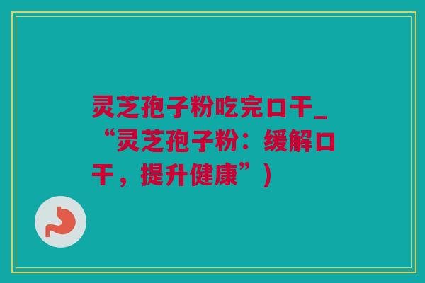 灵芝孢子粉吃完口干_“灵芝孢子粉：缓解口干，提升健康”)