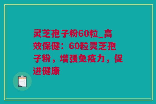 灵芝孢子粉60粒_高效保健：60粒灵芝孢子粉，增强免疫力，促进健康