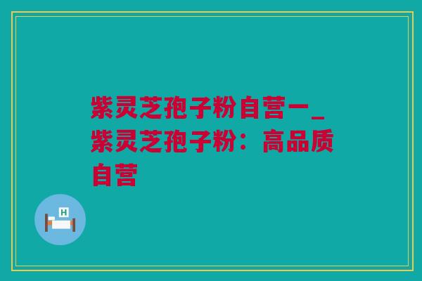 紫灵芝孢子粉自营一_紫灵芝孢子粉：高品质自营
