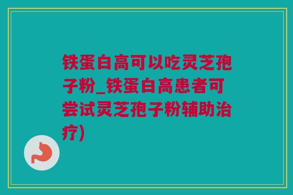 铁蛋白高可以吃灵芝孢子粉_铁蛋白高患者可尝试灵芝孢子粉辅助) 铁蛋白高可以吃灵芝孢子粉_铁蛋白高患者可尝试灵芝孢子粉辅助)