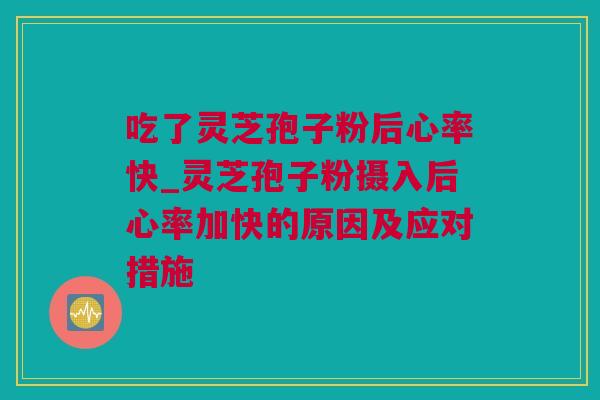 吃了灵芝孢子粉后心率快_灵芝孢子粉摄入后心率加快的原因及应对措施