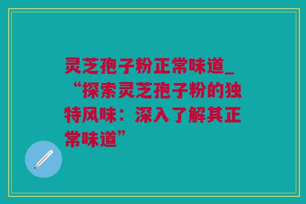 灵芝孢子粉正常味道_“探索灵芝孢子粉的独特风味：深入了解其正常味道”