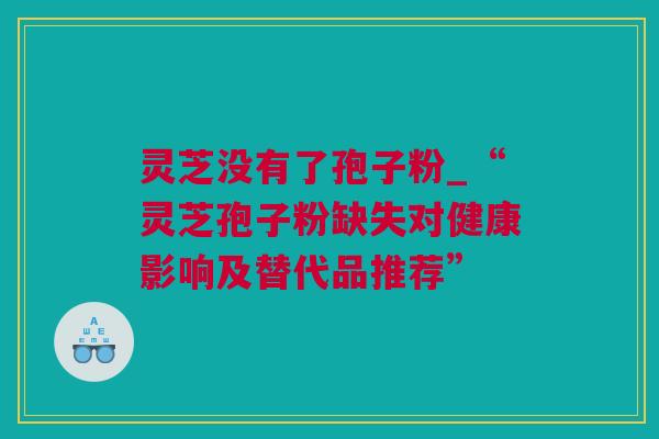 灵芝没有了孢子粉_“灵芝孢子粉缺失对健康影响及替代品推荐”