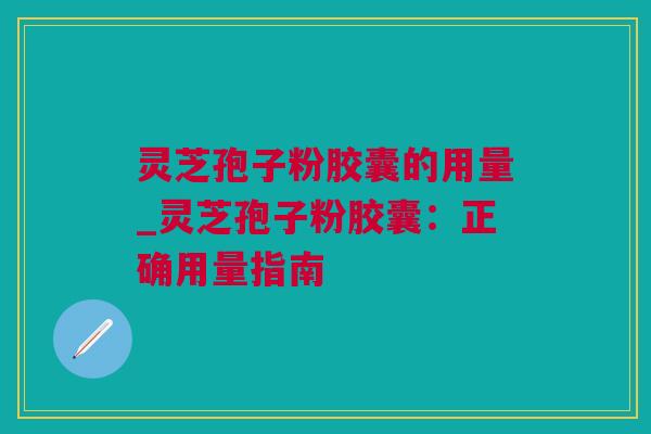 灵芝孢子粉胶囊的用量_灵芝孢子粉胶囊：正确用量指南