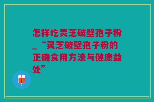 怎样吃灵芝破壁孢子粉_“灵芝破壁孢子粉的正确食用方法与健康益处”