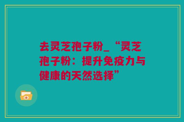 去灵芝孢子粉_“灵芝孢子粉：提升免疫力与健康的天然选择”