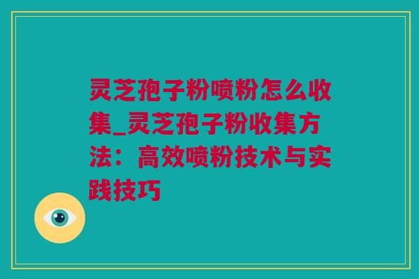 灵芝孢子粉喷粉怎么收集_灵芝孢子粉收集方法：高效喷粉技术与实践技巧