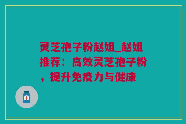 灵芝孢子粉赵姐_赵姐推荐：高效灵芝孢子粉，提升免疫力与健康