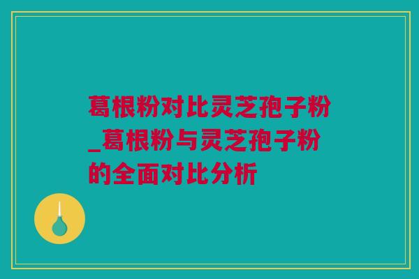 葛根粉对比灵芝孢子粉_葛根粉与灵芝孢子粉的全面对比分析