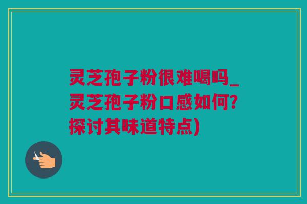 灵芝孢子粉很难喝吗_灵芝孢子粉口感如何？探讨其味道特点)