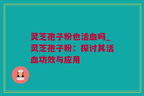 灵芝孢子粉也活血吗_灵芝孢子粉：探讨其活血功效与应用