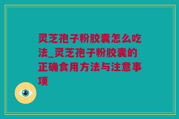灵芝孢子粉胶囊怎么吃法_灵芝孢子粉胶囊的正确食用方法与注意事项