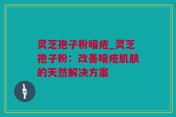 灵芝孢子粉暗疮_灵芝孢子粉：改善暗疮肌肤的天然解决方案