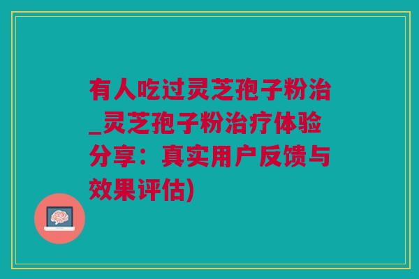 有人吃过灵芝孢子粉治_灵芝孢子粉治疗体验分享：真实用户反馈与效果评估)