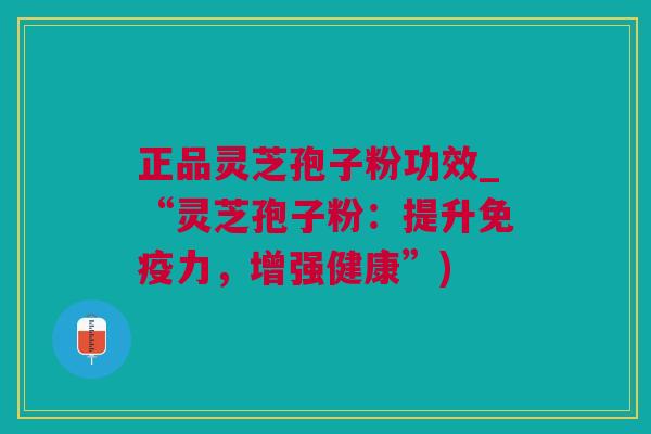 正品灵芝孢子粉功效_“灵芝孢子粉：提升免疫力，增强健康”)