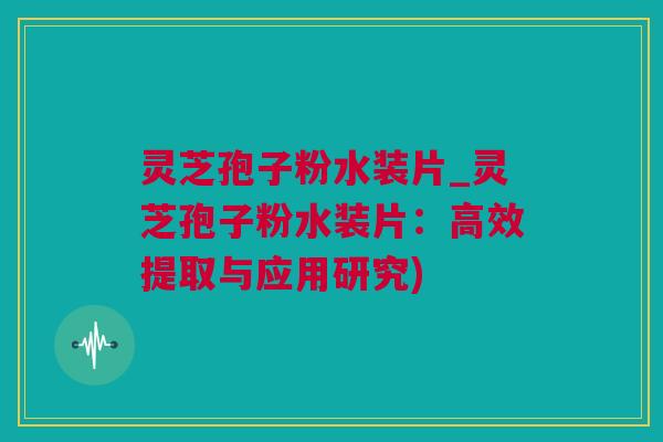 灵芝孢子粉水装片_灵芝孢子粉水装片：高效提取与应用研究)