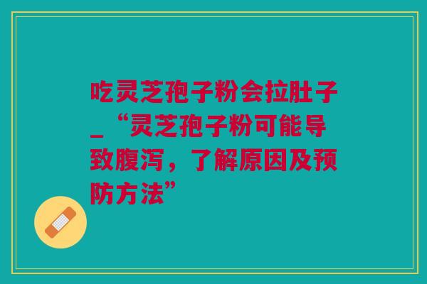 吃灵芝孢子粉会拉肚子_“灵芝孢子粉可能导致,了解原因及方法” 吃灵芝孢子粉会拉肚子_“灵芝孢子粉可能导致,了解原因及方法”