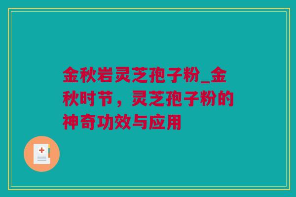 金秋岩灵芝孢子粉_金秋时节，灵芝孢子粉的神奇功效与应用