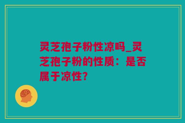 灵芝孢子粉性凉吗_灵芝孢子粉的性质：是否属于凉性？