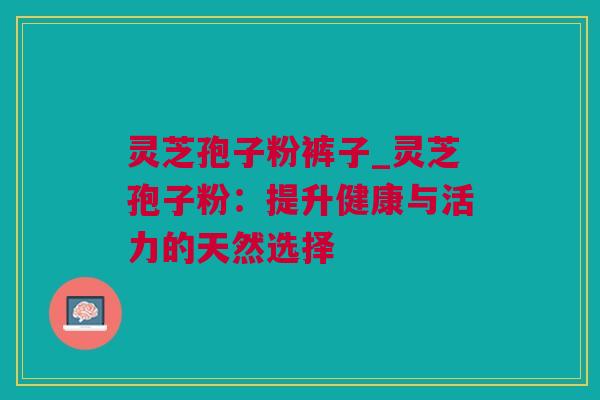 灵芝孢子粉裤子_灵芝孢子粉：提升健康与活力的天然选择