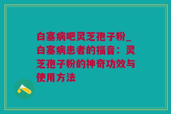 白塞病吧灵芝孢子粉_白塞病患者的福音：灵芝孢子粉的神奇功效与使用方法