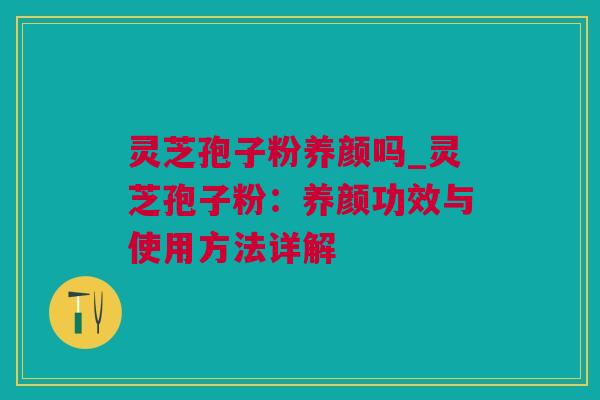 灵芝孢子粉养颜吗_灵芝孢子粉：养颜功效与使用方法详解