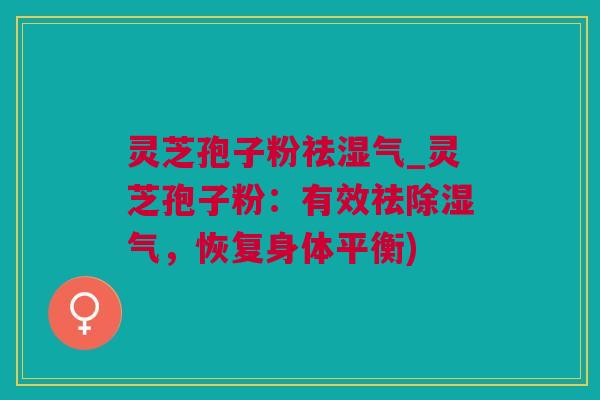 灵芝孢子粉祛湿气_灵芝孢子粉：有效祛除湿气，恢复身体平衡)