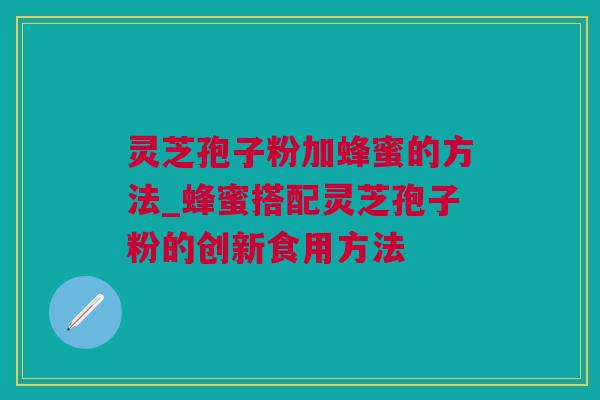 灵芝孢子粉加蜂蜜的方法_蜂蜜搭配灵芝孢子粉的创新食用方法