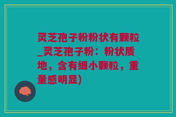 灵芝孢子粉粉状有颗粒_灵芝孢子粉：粉状质地，含有细小颗粒，重量感明显)