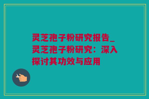 灵芝孢子粉研究报告_灵芝孢子粉研究：深入探讨其功效与应用