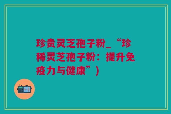 珍贵灵芝孢子粉_“珍稀灵芝孢子粉:提升免疫力与健康”) 珍贵灵芝孢子粉_“珍稀灵芝孢子粉:提升免疫力与健康”)