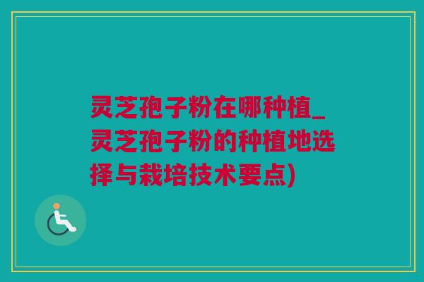 灵芝孢子粉在哪种植_灵芝孢子粉的种植地选择与栽培技术要点)