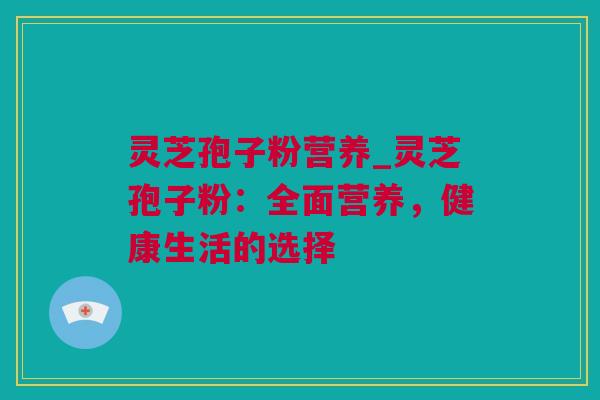 灵芝孢子粉营养_灵芝孢子粉：全面营养，健康生活的选择