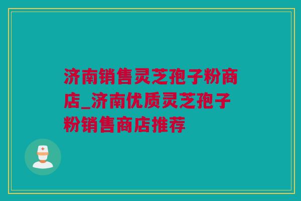 济南销售灵芝孢子粉商店_济南优质灵芝孢子粉销售商店推荐