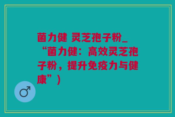 菌力健 灵芝孢子粉_“菌力健：高效灵芝孢子粉，提升免疫力与健康”)
