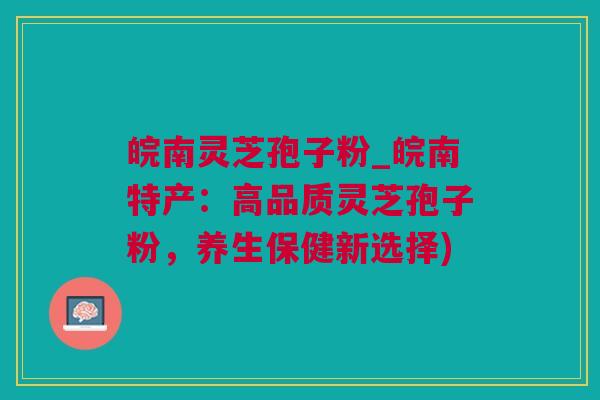 皖南灵芝孢子粉_皖南特产:高品质灵芝孢子粉,养生保健新选择) 皖南灵芝孢子粉_皖南特产:高品质灵芝孢子粉,养生保健新选择)