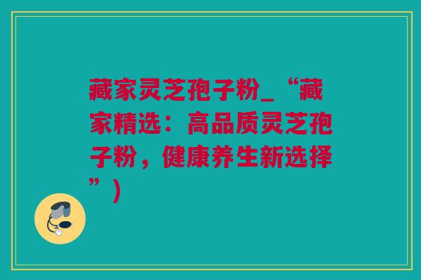 藏家灵芝孢子粉_“藏家精选：高品质灵芝孢子粉，健康养生新选择”)