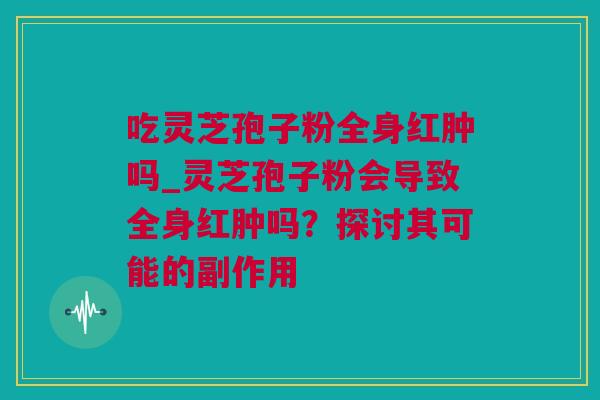 吃灵芝孢子粉全身红肿吗_灵芝孢子粉会导致全身红肿吗？探讨其可能的副作用